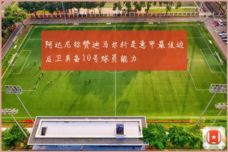 阿达尼称赞迪马尔科是意甲最佳边后卫具备10号球员能力