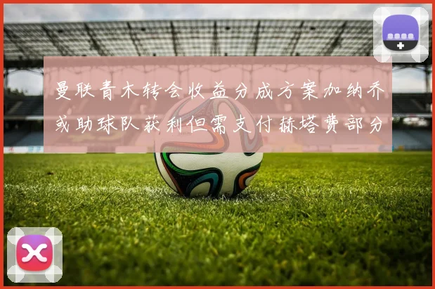 曼联青木转会收益分成方案加纳乔或助球队获利但需支付赫塔费部分收益