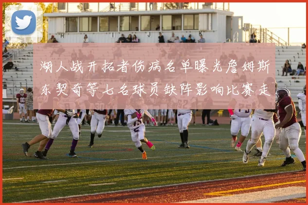 湖人战开拓者伤病名单曝光詹姆斯东契奇等七名球员缺阵影响比赛走势
