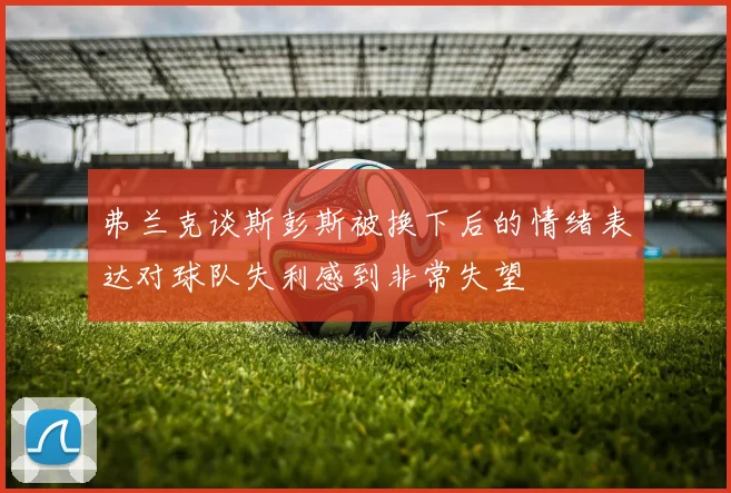 弗兰克谈斯彭斯被换下后的情绪表达对球队失利感到非常失望