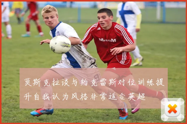 莫斯克拉谈与约克雷斯对位训练提升自我认为风格非常适合英超