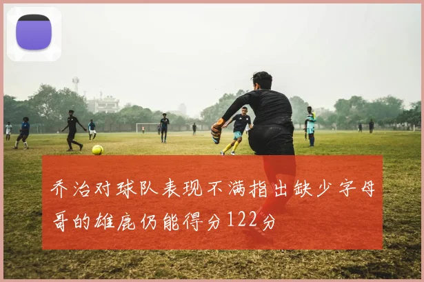 乔治对球队表现不满指出缺少字母哥的雄鹿仍能得分122分