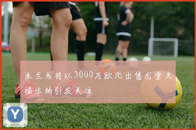 米兰或将以3000万欧元出售尤索夫福法纳引发关注