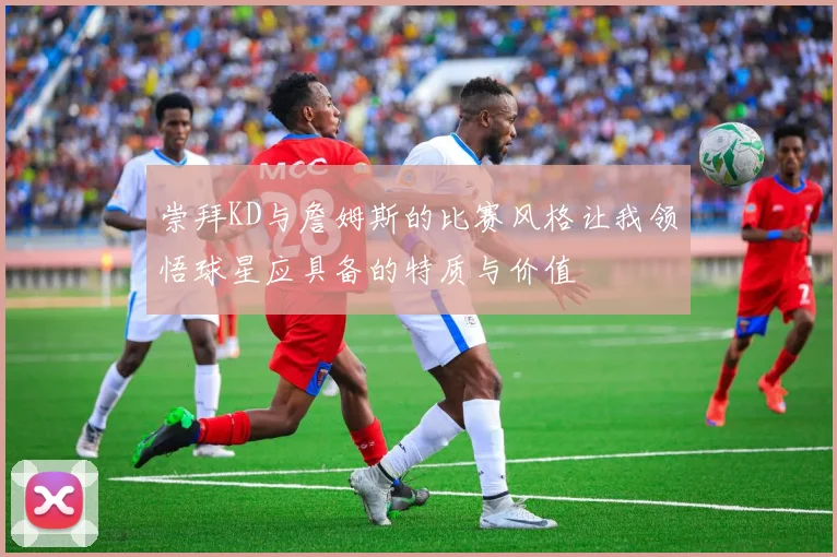 崇拜KD与詹姆斯的比赛风格让我领悟球星应具备的特质与价值