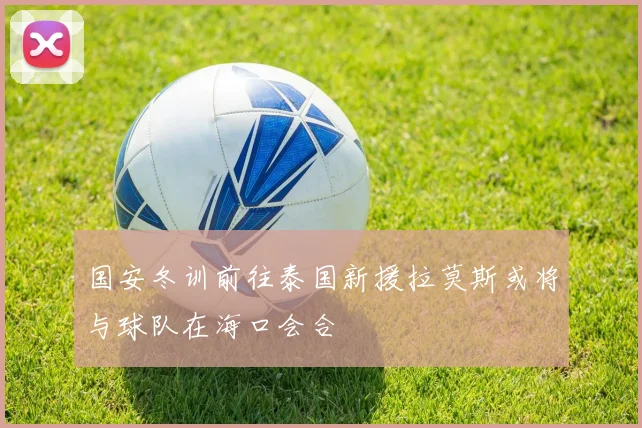 国安冬训前往泰国新援拉莫斯或将与球队在海口会合