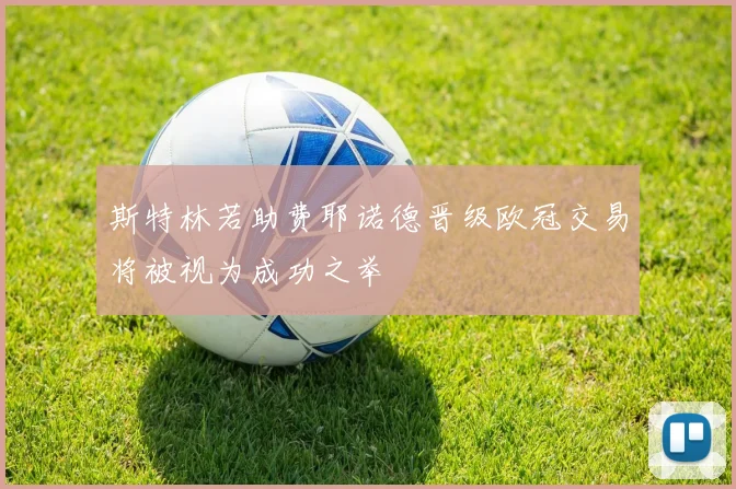 斯特林若助费耶诺德晋级欧冠交易将被视为成功之举