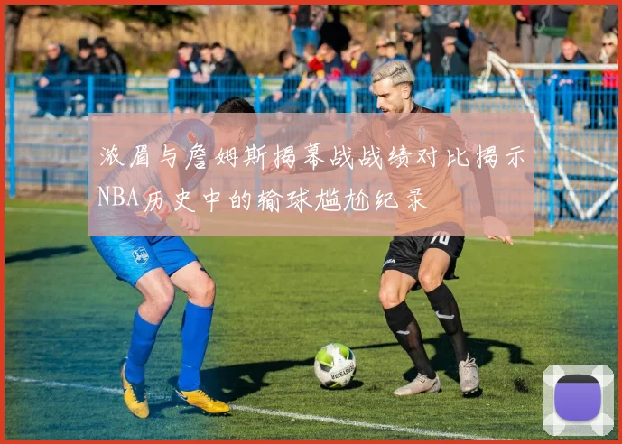 浓眉与詹姆斯揭幕战战绩对比揭示NBA历史中的输球尴尬纪录