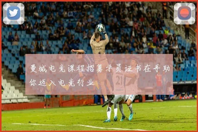 曼城电竞课程招募学员证书在手助你迈入电竞行业