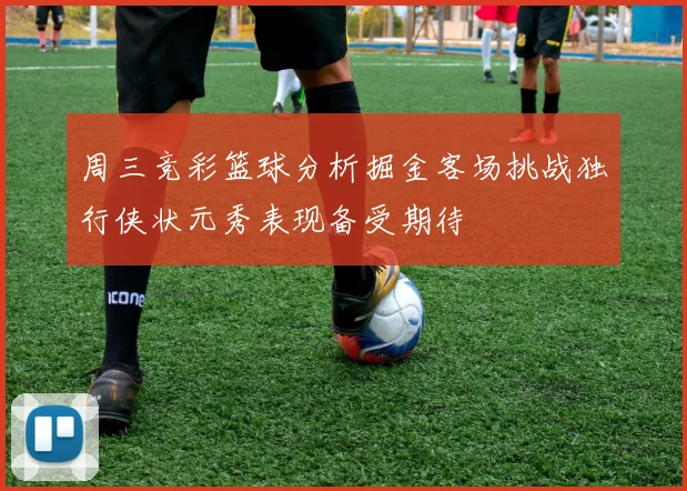 周三竞彩篮球分析掘金客场挑战独行侠状元秀表现备受期待