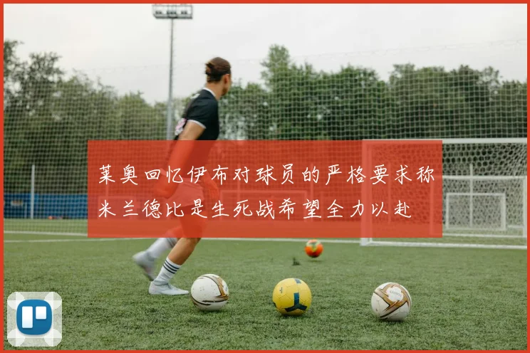 莱奥回忆伊布对球员的严格要求称米兰德比是生死战希望全力以赴