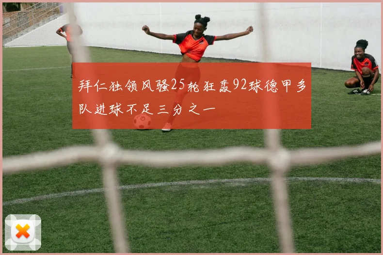 拜仁独领风骚25轮狂轰92球德甲多队进球不足三分之一