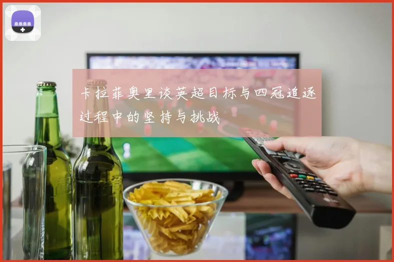 卡拉菲奥里谈英超目标与四冠追逐过程中的坚持与挑战