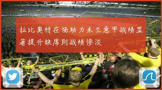 拉比奥特在场助力米兰意甲战绩显著提升缺席则战绩惨淡