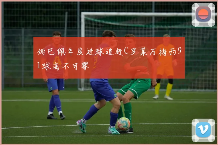 姆巴佩年度进球追赶C罗莱万梅西91球高不可攀
